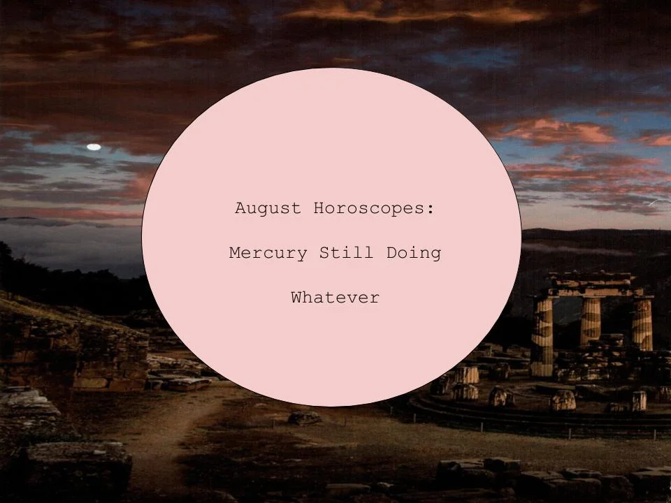 AUGUST HOROSCOPES: MERCURY STILL DOING WHATEVER, by Haleigh Holt