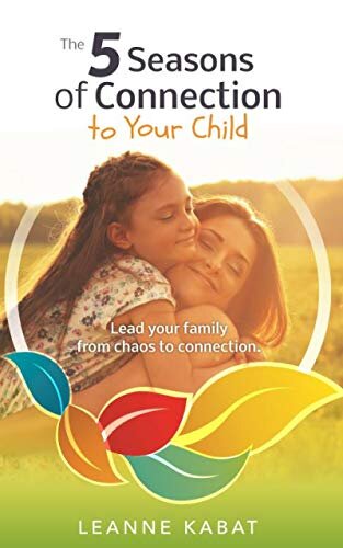 The 5 Seasons of Connection to Your Child: Lead Your Family from Chaos to Connection