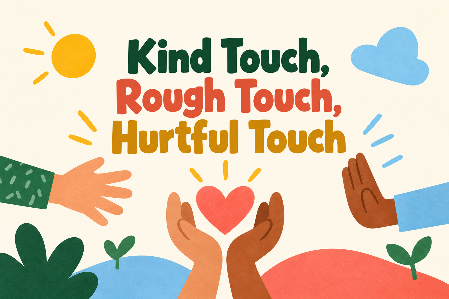      

 
   Kind Touch, Rough Touch, Hurtful Touch   At Wind Rose, we give children a shared language for physical contact. We teach three types of touch, and we come back to them daily. You can see our  daily safety topics here,  including a page ab