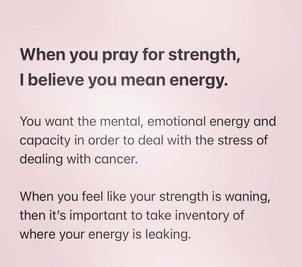 When you pray for strength, 
I believe you mean energy. 

You want the mental, emotional energy and capacity in order to deal with the stress of 
dealing with cancer. 

When you feel like your strength is waning, then it&rsquo;s important to take inv