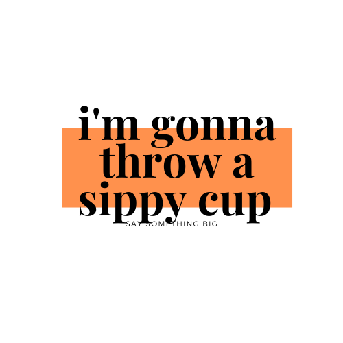 Seriously, I'm gonna throw a sippy cup...