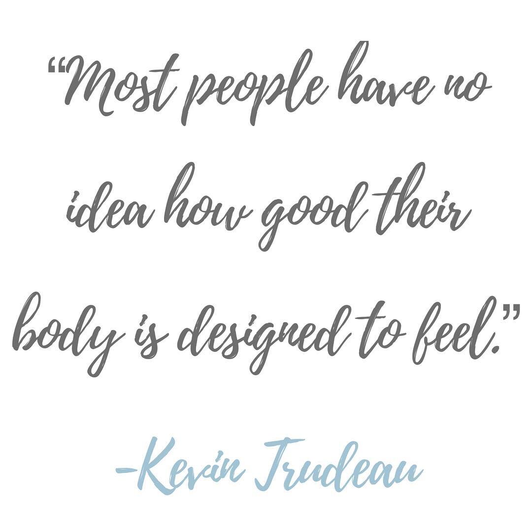 &ldquo;Most people have no idea how good their body is designed to feel.&rdquo; -Kevin Trudeau