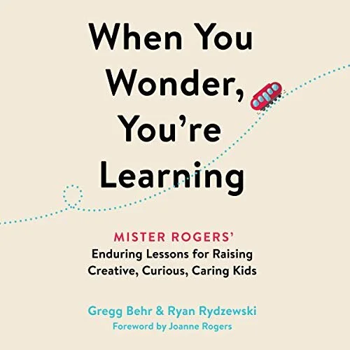 When You Wonder, You're Learning: Mister Rogers' Enduring Lessons for Raising Creative, Curious, Caring Kids By Gregg Behr and Ryan Rydzewski