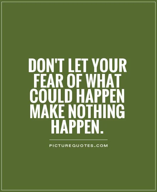 dont-let-your-fear-of-what-could-happen-make-nothing-happen-quote-1.jpg