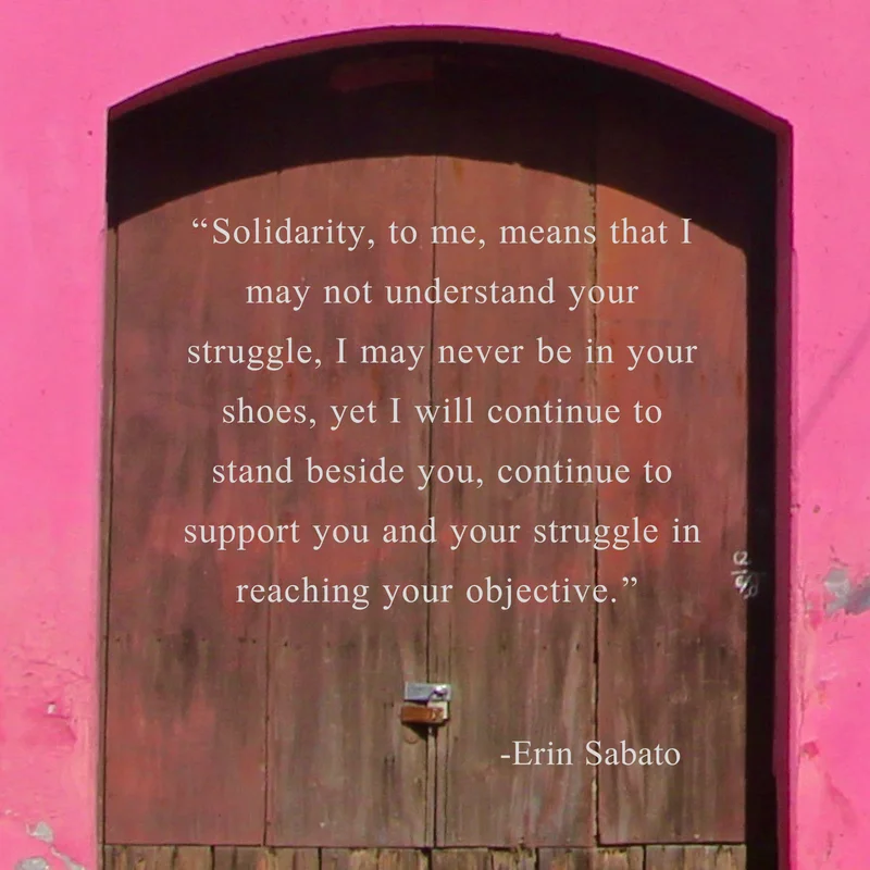 “Solidarity, to me, means that I may not understand your struggle, I may never be in your shoes, yet I will continue to stand beside you, continue to support you and your struggle in reaching your objective.”.jpg