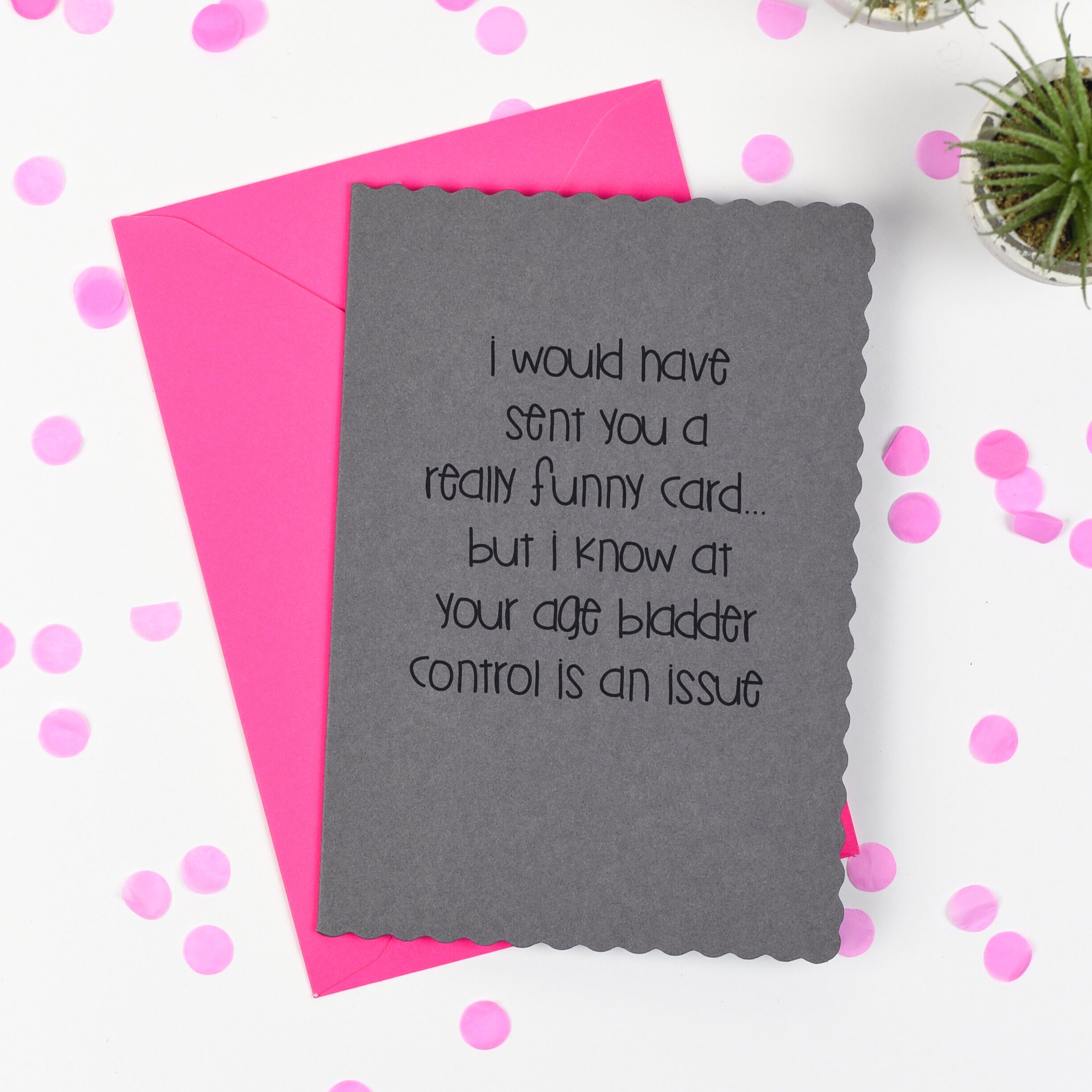 I would have got you a funny card but I know bladder control can be a problem. 