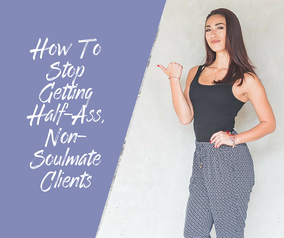 HOW TO STOP GETTING HALF-ASS, NON-SOULMATE CLIENTS.png
