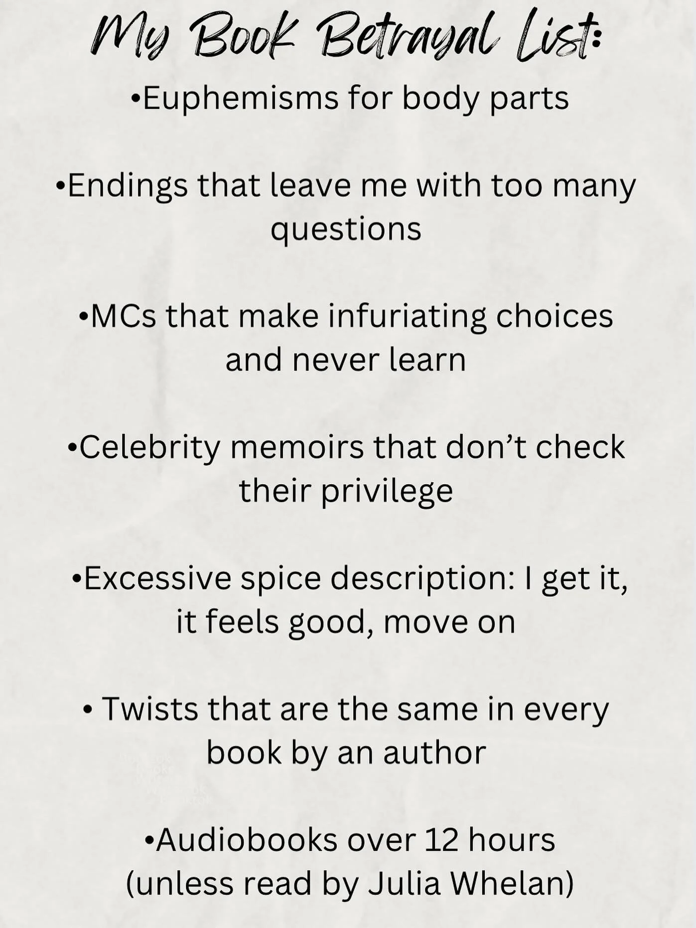 Ok I know this is gonna get me in trouble with some people, ha! But I promise this is just for me. You do you 😘😘😘

My Betrayal List, book edition 

 &bull;Euphemisms for body parts

&bull;Endings that leave me with too many questions

&bull;MCs th
