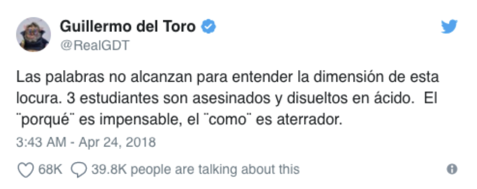 Photo: Guillermo del Toro, an Academy Award Winning director native to Guadalajara, tweets saying “words can’t explain the dimension of this madness. 3 students are killed and dissolved in acid. The ‘why’ is unthinkable, the ‘how’ is terrifying”. Source: https://twitter.com/RealGDT/status/988684957315891200