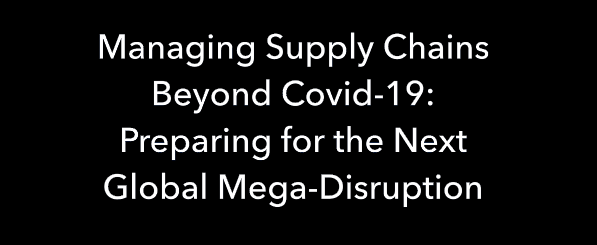 “Managing Supply Chains Beyond Covid-19: Preparing for the Next Global Mega-Disruption.”