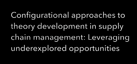 Spotlight: Configurational approaches to theory development in supply chain management: Leveraging underexplored opportunities