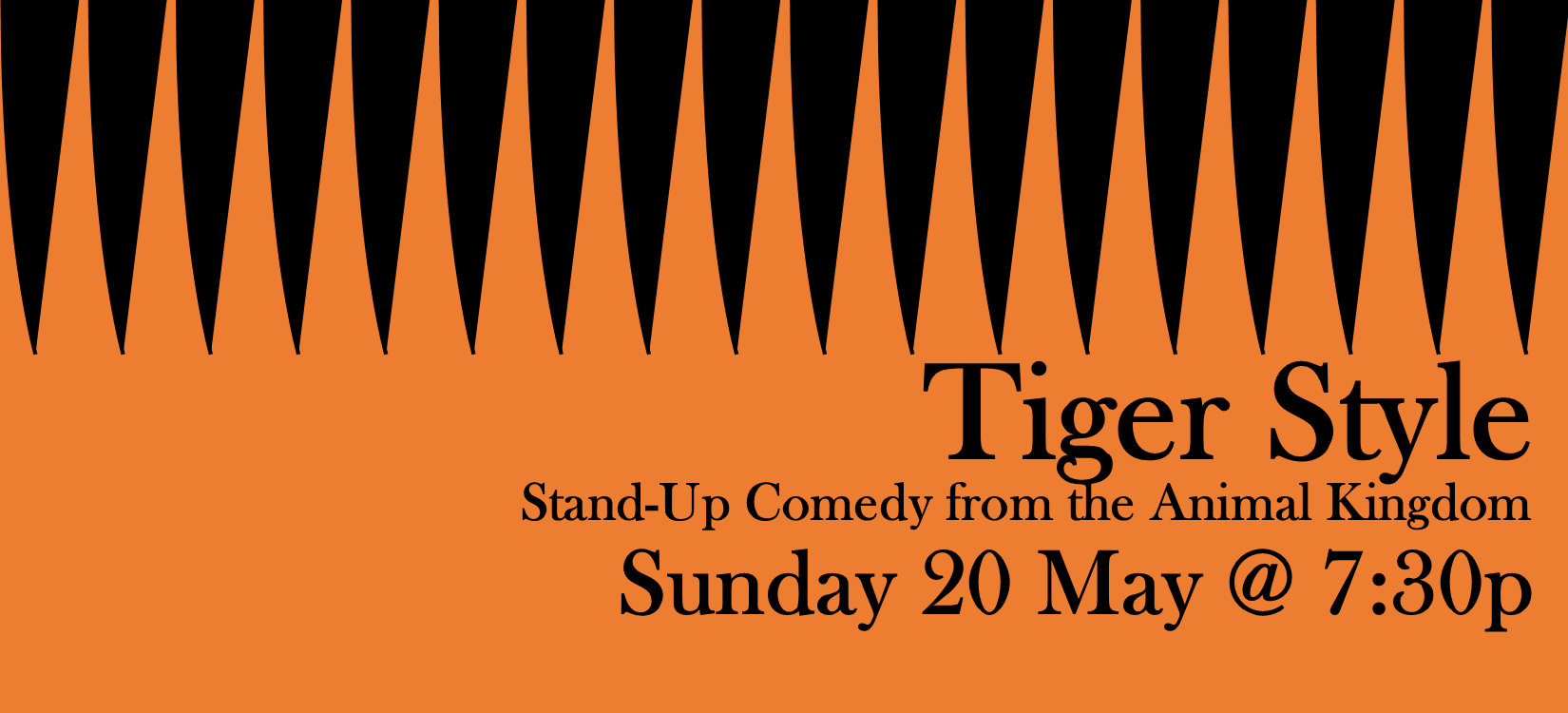 Ever wonder what jokes a Tiger would tell? What a horse's feelings on life are? What a sea cucumber's inner thoughts are? Well now you can find out at Tiger Style, a safari of wild stand-up comedy from the animal kingdom! At this show you'll see a group of diverse animals doing totally original comedy about their animal lives! It's a comedy experience like no other! Doors open at 7:00pm/Show starts 7:30pm £4 Online/£5 at the door Hosted by Camel L. Jackson and featuring: Anna Dominey Graeme Hunter Sarah Mann Kitty Speed and more (maybe)!