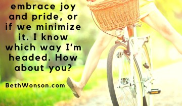 We-all-get-to-choose-if-we-embrace-joy-and-pride-or-if-we-minimize-it.-I-know-which-way-I’m-headed.-How-about-you.jpg