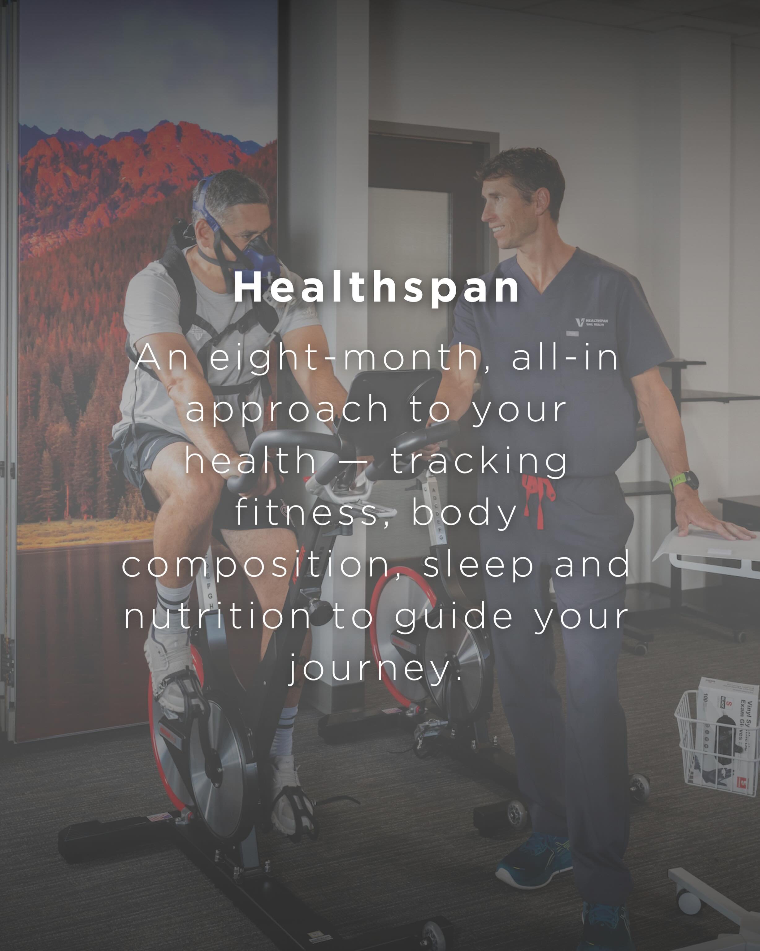 Living longer is one thing. Living well is another.

At Vail Health&rsquo;s Healthspan program, the focus is on healthspan &mdash; the years you stay strong, sharp and fully engaged. This eight-month, data-driven program combines in-person testing wi