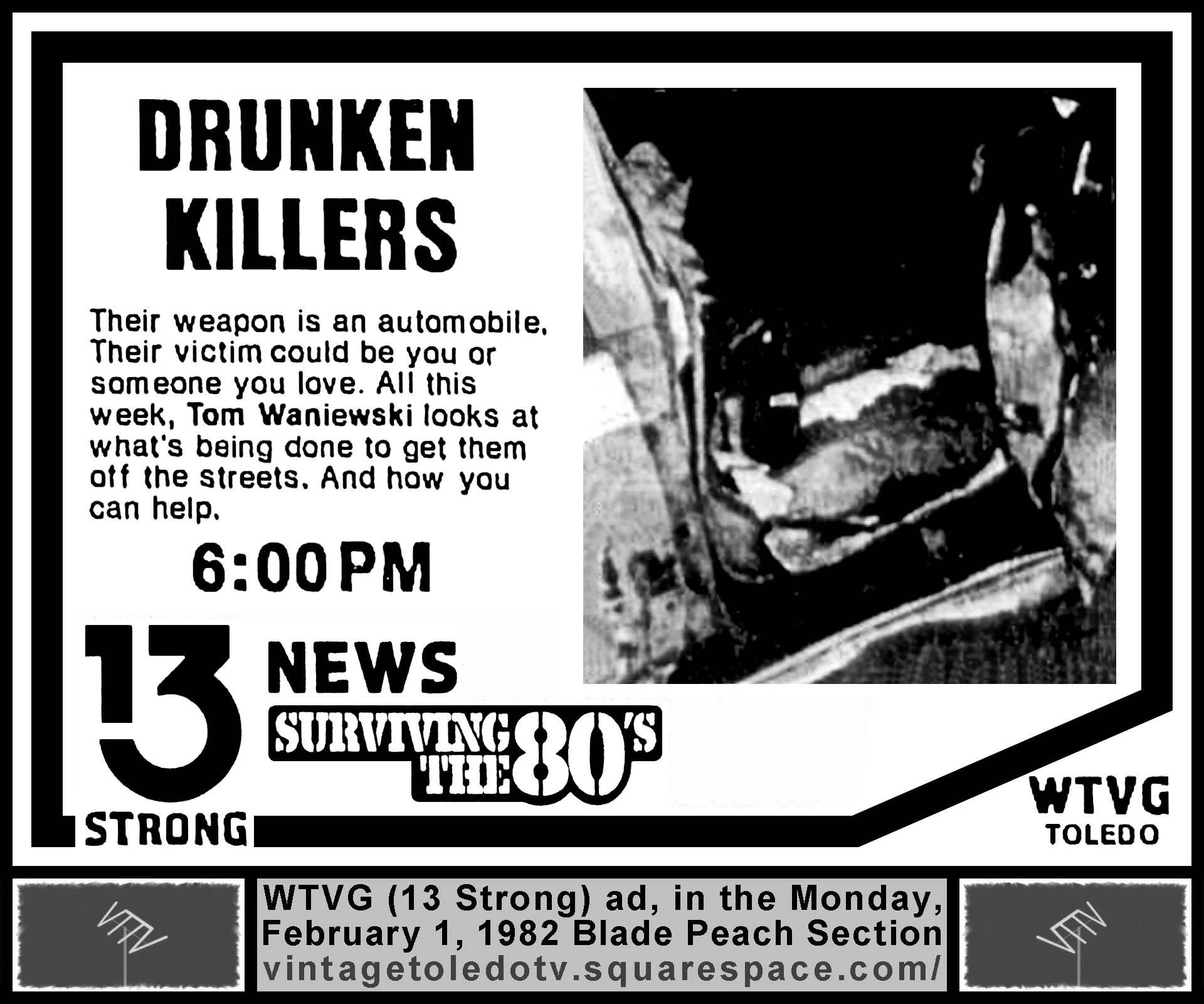 Tom Waniewski series of reports on drunk driving, on 13 Strong News, on WTVG-TV (Monday 2/1/82 ad, in The Blade Peach Section)