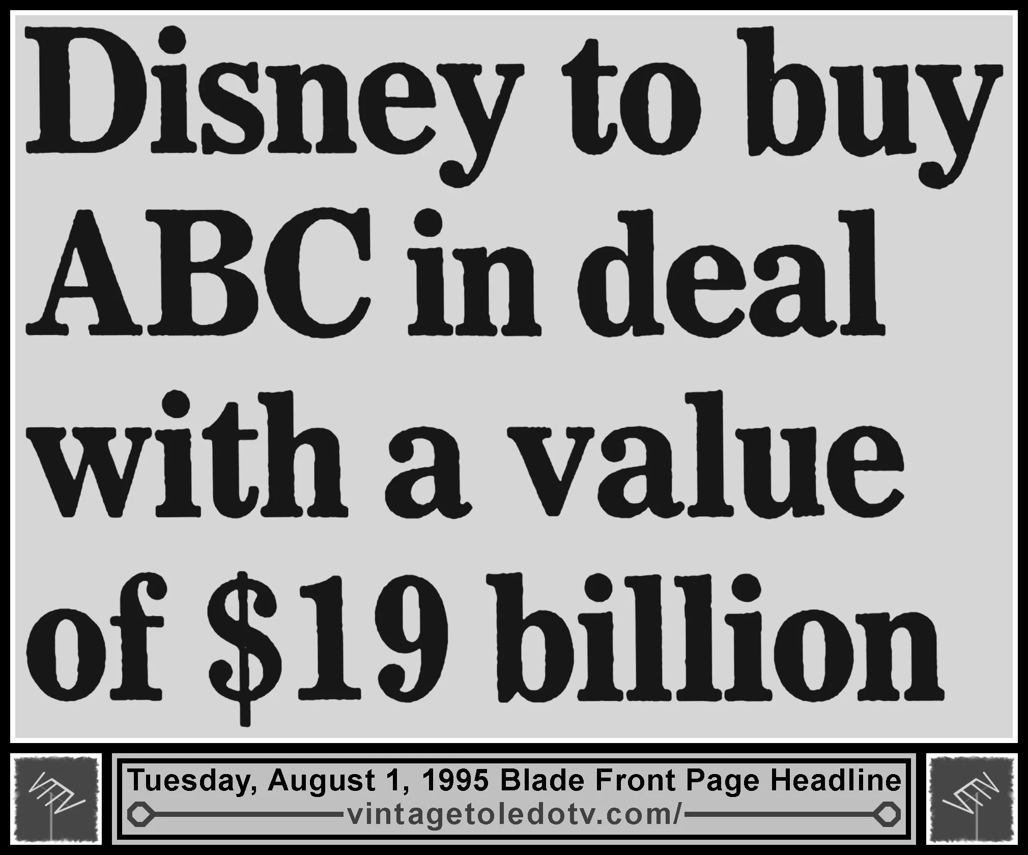"Disney to Buy ABC in Deal With a Value of $19 Billion," Tuesday, 7/25/95 front page headline in The Blade