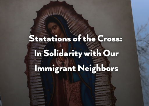 Stations of the Cross: In Solidarity with Our Immigrant Neighbors