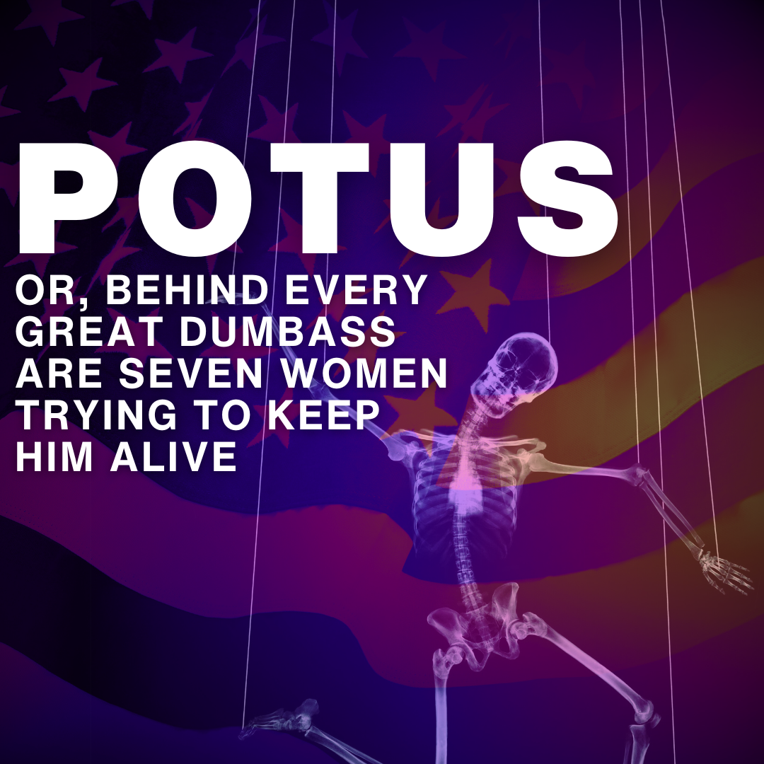 POTUS, or Behind Every Great Dumbass Are Seven Women Trying To Keep Him Alive | Harrisburg | August 2-4, 2024