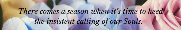It's time to heed the insistent calling of your Soul.