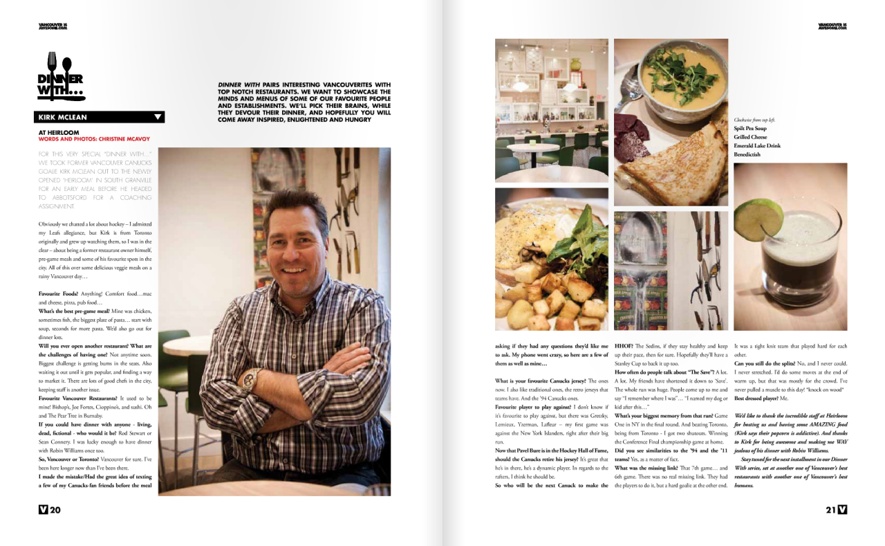 Vancouver Is Awesome created it’s first print issue (well, we did a joint one with Discorder two years ago) in December, and I’m proud to say that I was the Managing Visual Editor, and one of the primary photographers.
From the Dinner With…Kirk McLean, to the Scene and Heard pages, drinks, recipes…I’m all over this thing. I cannot wait until the next one, which will hopefully be in a few months! Click HERE to see the whole issue !…