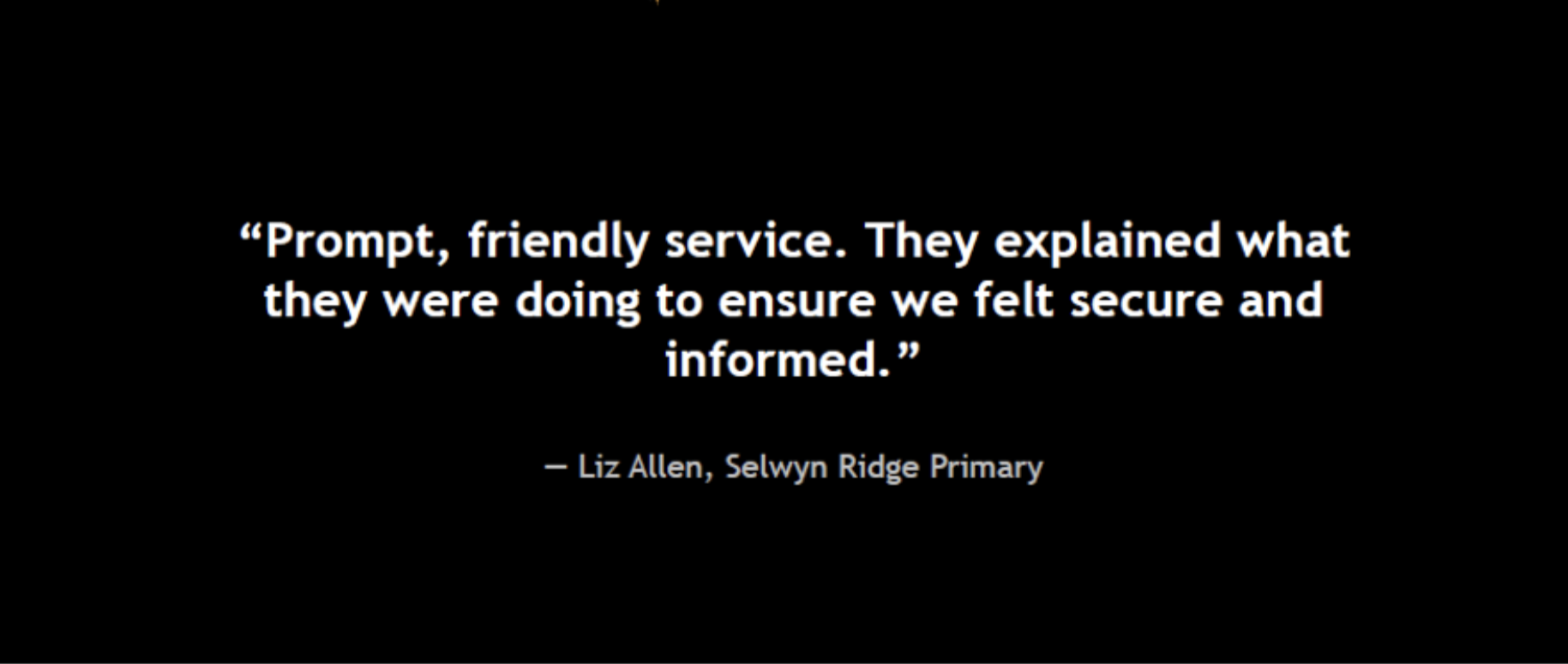 "Prompt, friendly service. They explained what they were doing to ensure we felt secure and informed"