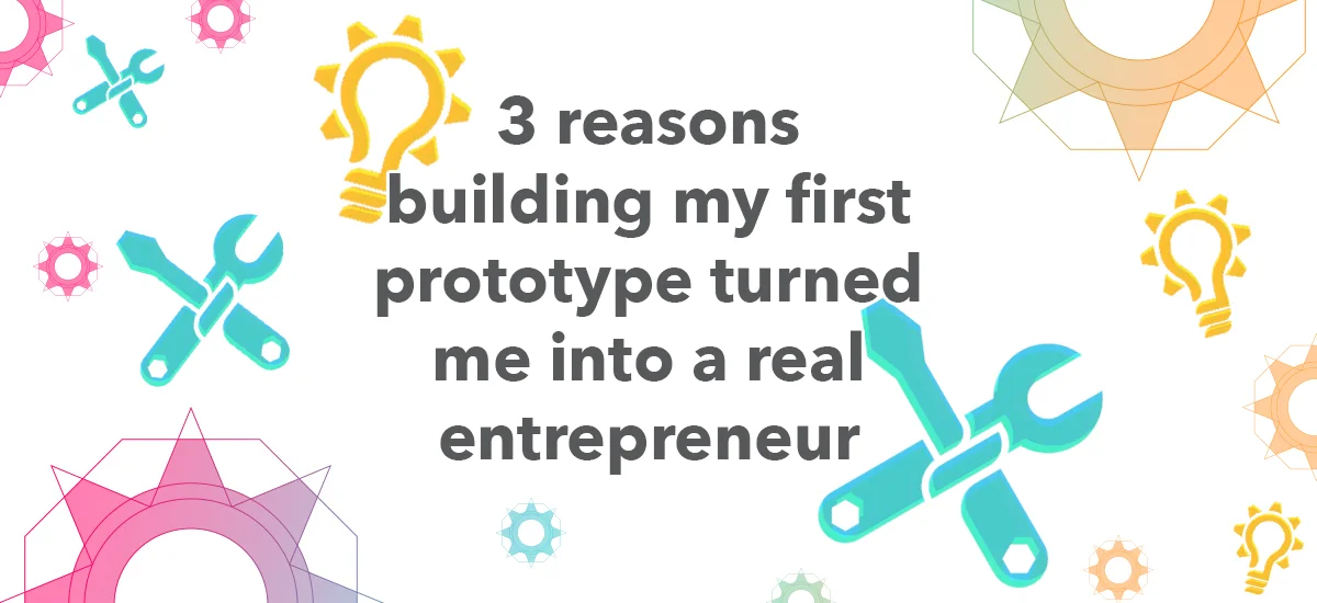 3 Ways Building my First Prototype Turned me into a Real Entrepreneur