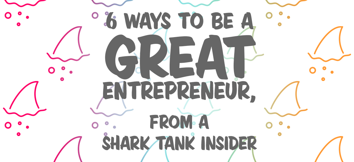 6-Ways-to-be-a-Great-Entrepreneur-From-a-Shark-Tank-Insider.png