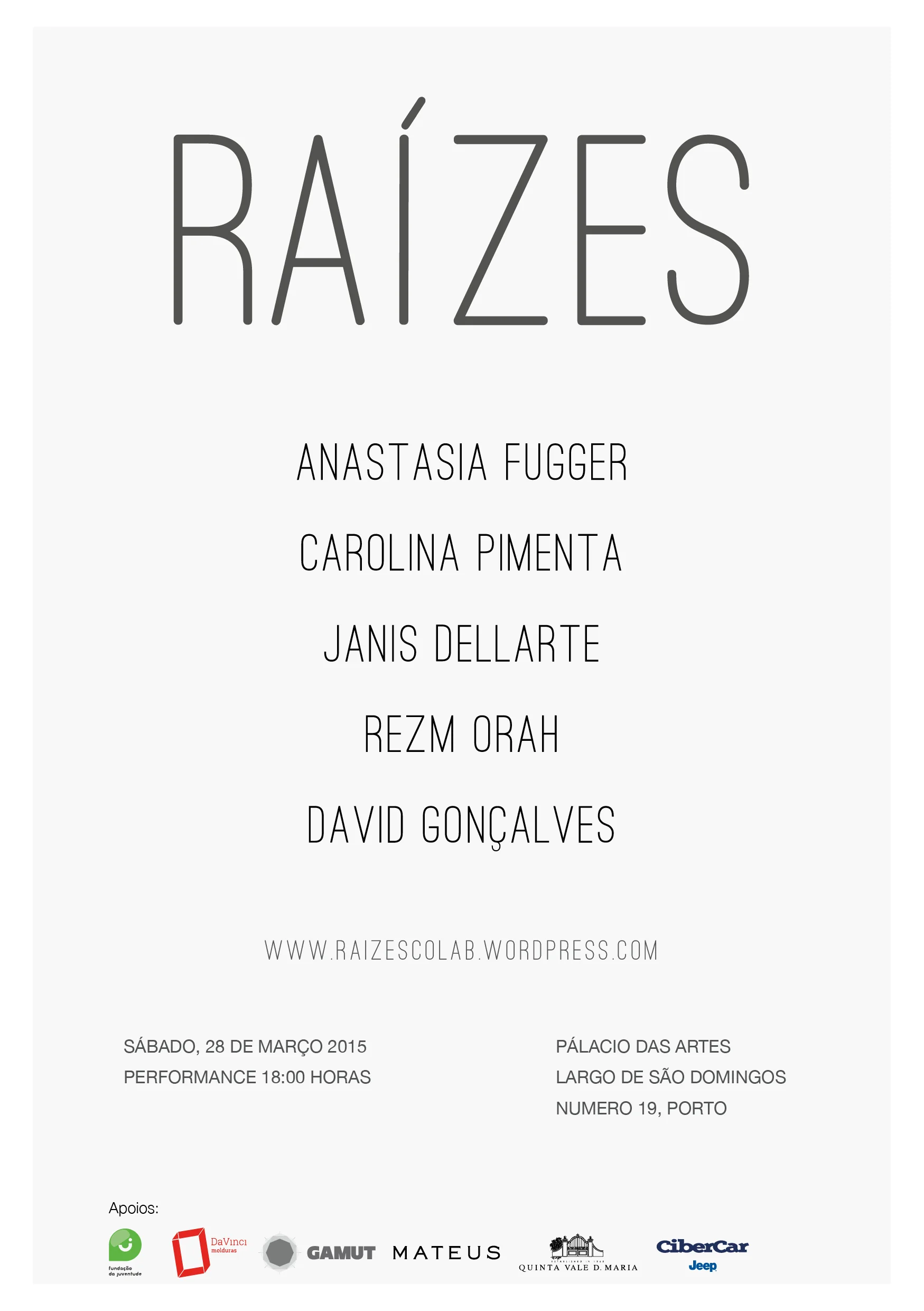 Raízes , Pálacio das Artes , Porto, PT, March 2015 Exhibition, opening March 28th, 6pm Porto 2015 «…em cima da arca há algumas presas de elefante e um dente de hipopótamo. O dente propriamente dito, é grande, mas a raiz é muito maior. Muito da eficiência daquilo que fazemos, daquilo que mastigamos, depende daquilo que não se vê. Das raízes. É por isso que estou a contar esta história. Porque são as coisas que estão dentro de nós e em que ninguém repara quando nos olha. Temos uma paisagem muito grande que não se vê, a menos que nos debrucemos para dentro e mostremos aquilo de que nos lembramos. Nada é tão forte como as coisas que não se vêem» - Afonso Cruz in O Pintor Debaixo Do Lava-Loiças Raízes. Um princípio. Uma base. O que fortalece. Uma paisagem escondida. Um imaginário. O que não se vê. Uma essência. O individual a trabalhar em conjunto para o mesmo fim; a união. O crescimento. Vida. Aqui, num espaço nobre duma cidade renascida, apresenta-se uma colectiva de cinco jovens artistas em início de carreira, que nos mostram trabalhos nas áreas de fotografia, desenho, têxtil e instalação. Trata-se de uma abertura para dentro de imaginários singulares que juntos, produzem uma única paisagem fluída e livre. Paisagem essa que no próximo mês, ganhará volume e forma através de colaborações progressivas, artistas convidados e eventos mais a decorrer no espaço. O trabalho de todos, apesar de individual e visualmente diferente, desenvolve-se em paralelo e (tal como as raízes de uma árvore), é em paralelo e em conjunto que se apresenta, num crescimento colectivo e dinâmico, explorando ao máximo a intimidade entre os artistas, seu trabalho e o público. - Gonçalo Bettencourt