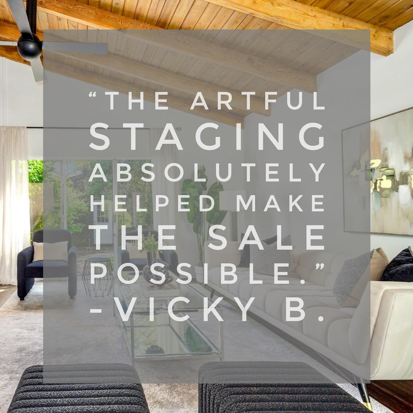 &ldquo;Thank you so much for everything!  The artful staging absolutely helped make the sale possible.

We listed the house on a Thursday evening and had 5 offers by Sunday afternoon..:)&rdquo;

- Vicky B.