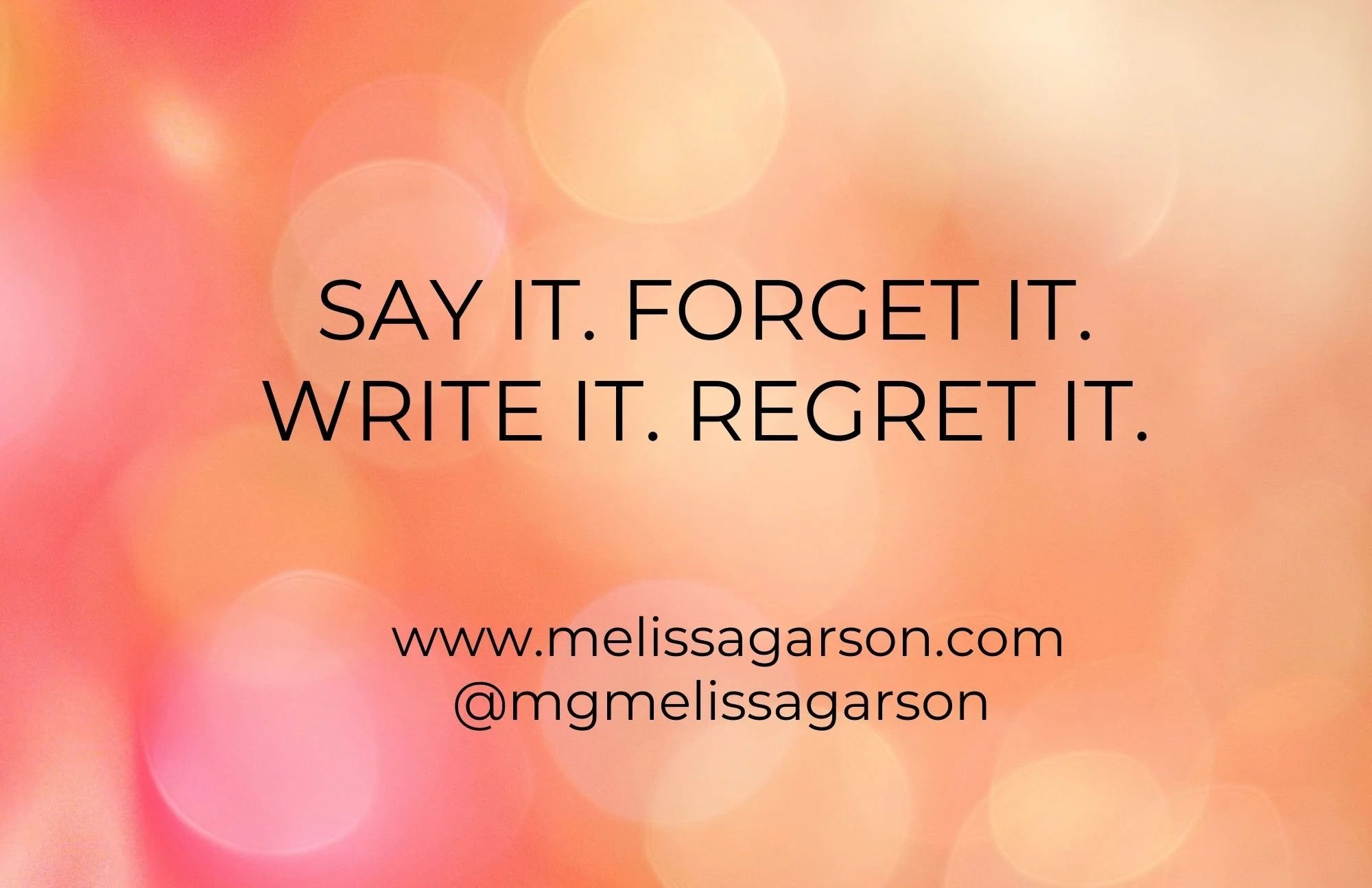 SAY IT. FORGET IT. WRITE IT. REGRET IT.