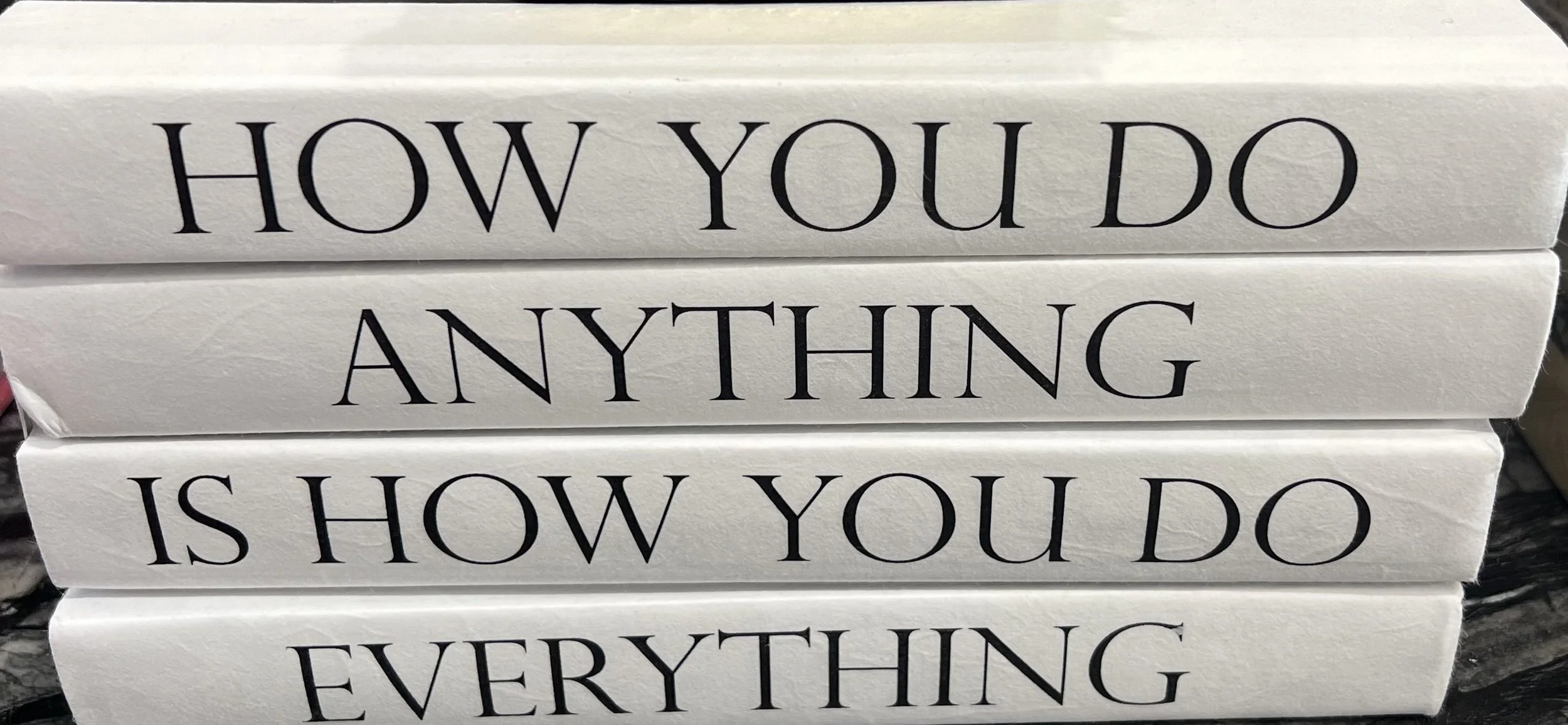 HOW YOU DO ANYTHING IS HOW YOU DO EVERYTHING