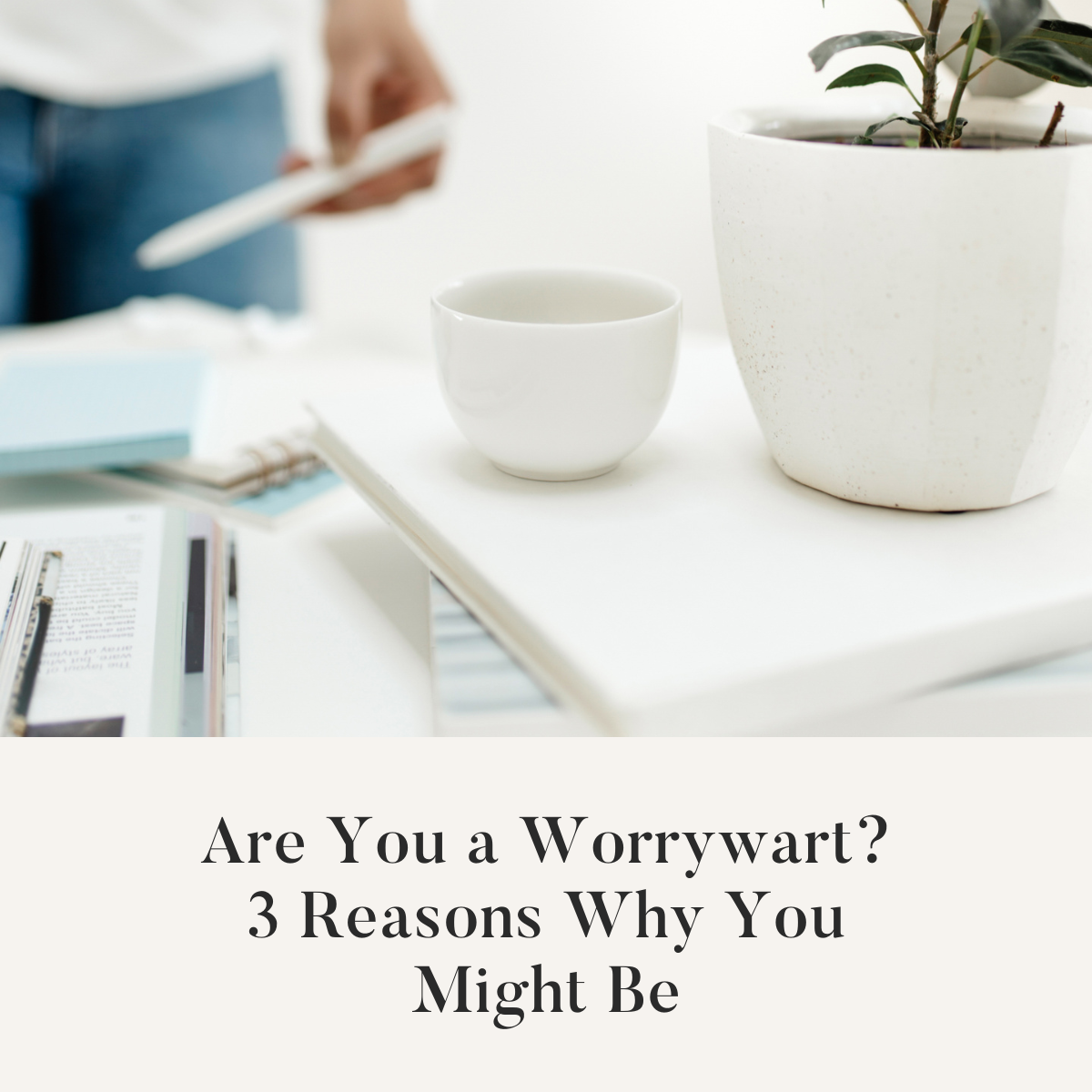 Are You a  Worrywart? 3 Reasons Why You Might Be