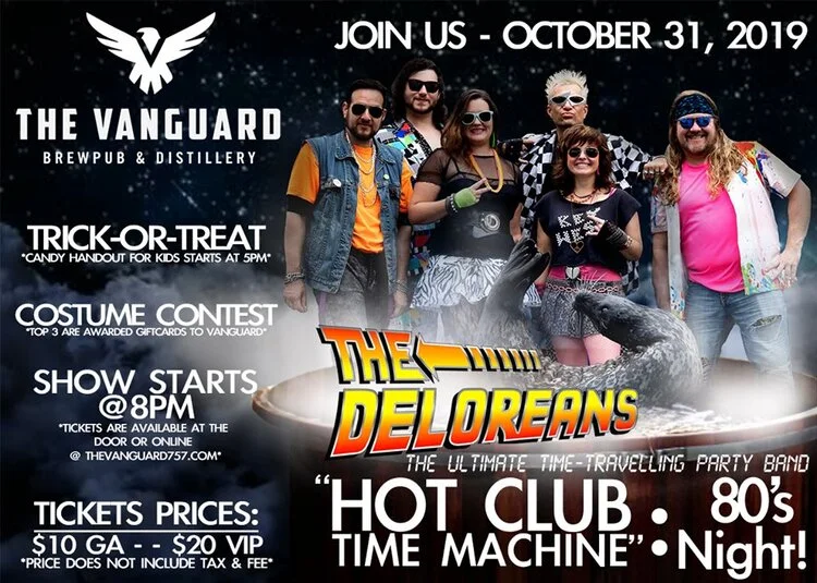 JOIN US HALLOWEEN as The Vanguard Brewpub and Distillery welcomes back The Deloreans 80's Band for our 80's themed night - Hot Club Time Machine! We are packing this day full! Trick-or-treat kicks off at 5PM for kids, a costume contest (A CHANCE FOR GIFT CARD PRIZES *top 3) and then live music is kicking off around 8PM! Tickets are available ONLINE at www.TheVanguard757.com OR at the door starting at $10 and then VIP is available for $20 (*Tax and fees added at time of purchase.)GET YOUR TICKETS NOW!