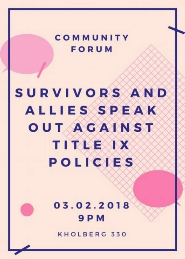 Contact organizingforsurvivors@gmail.com for details surrounding present campus activism around demanding justice in the Title IX Process. On March 2nd, 2018, a community forum entitled “Survivors and Allies Speak Out Against TItle IX Policies” is taking place at 9pm in Kohlberg 330.