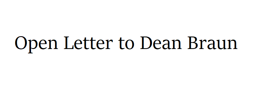 Dear Dean Braun, As you know, on Monday, March 19th, the group Organizing for Survivors delivered a list of demands, relating to how the college addresses sexual violence, to President Smith. Included on this list was the demand that you resign from your position at the college and sign a letter of apology to all the survivors whom you have harmed, whose rights you have violated, and who you have retraumatized. We believe that you have failed to do your job to protect, care for, and aid students through these difficult processes. We believe that students have the right to expect their administrators to protect and advocate for their safety and wellbeing. Below we would like to inform (or rather, to remind) you of the specific reasons for this demand: In the past, when you actively participated in the adjudication process for Title IX cases, you asked inappropriate, invasive, and unnecessary questions to complainants. You transitioned out of this role without any acknowledgment of or accountability for the harm that you caused. In your current role overseeing appeals, you have upheld inadequate sanctions despite the requests from complainants to make those sanctions reflect the severity of the complaint. You consistently refuse to right the wrongs of the adjudication process. You have repeatedly diverted students’ concerns about sexual violence, and specifically the problems of fraternities, and failed to enact the change that students ask for for their own protection and wellbeing. You frequently hear specific concerns and redirect ongoing conversations to more palatable and less controversial issues as a way of diffusing student energy. You employ bureaucratic strategies (i.e. the creation of redundant and ineffective committees) to alleviate pressure while maintaining the foundational problems of sexual violence and inequity on campus. When students have brought concerns to you about their safety and comfort on campus, you have engaged dishonestly and disingenuously with them. When faced with urgent issues, you have failed to take appropriate initiative, thus forcing students to repeatedly bring the same concerns to you, at the expense of their time, emotional wellbeing, and energy. Even then, you refuse to act in ways that demonstrate you take the concerns of survivors seriously and, instead, your negligence continues to expose them to danger. You have made numerous comments that demonstrate a lack of understanding for or appreciation of the social realities that shape student experiences, including the ways that racism, sexism, and homophobia manifest on this campus. For example, you once equated the fraternity’s exclusive and exceptional access to college-owned property to the existence of the BCC, revealing a fundamental misunderstanding of how systemic oppression and social privilege operate in the lives of your students. In your role as the Dean of Students, you oversee many of the staff members and offices that affect the handling of sexual violence on this campus. You are also actively involved in the annual Title IX policy review process. You have had the power to meet many of the demands on our list. You have had the authority to correct the many obvious, glaring impediments to a just and fair outcome for survivors, and you have failed to do so. Instead, you have consistently chosen to support the college’s reputation and communicate to survivors that their wellbeing and safety is not a priority for you. For these reasons, we believe the only appropriate course of action to communicate respect for survivors is for you to immediately resign from your position as at Swarthmore College. We do not believe meaningful change can occur without accountability for administrators who fail to protect students. We believe the harm you have already caused compromises your ability to effectively serve in this position at Swarthmore College. Sincerely, Organizing for Survivors