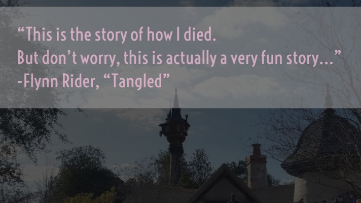“This is the story of how I died. But don’t worry, this is actually a very fun story…” Flynn Rider, “ Tangled”