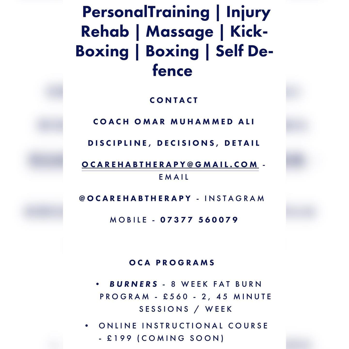 PersonalTraining /Kick Boxing / Boxing / Massage
ocarehabtherapy@gmail.com
@ocarehabtherapy - Instagram 
Mobile - 07377 560079

Programs 

* Burners - 8 week Fat Burn Program - &pound;560 - 2, 45min sessions / week 
* Online Instructional Course - &p