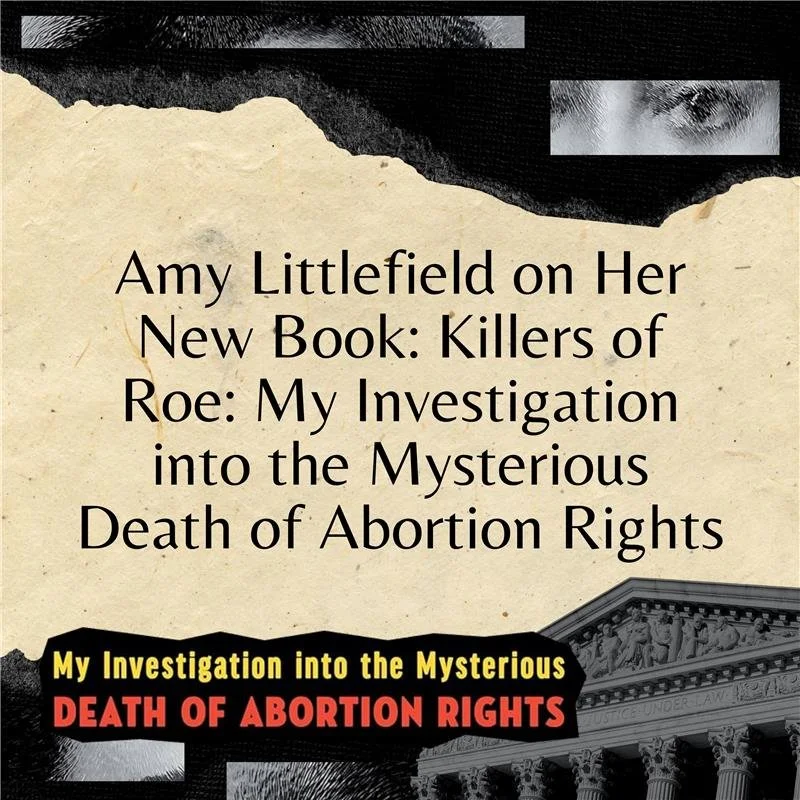 Amy Littlefield on Her New Book: Killers of Roe: My Investigation into the Mysterious Death of Abortion Rights
