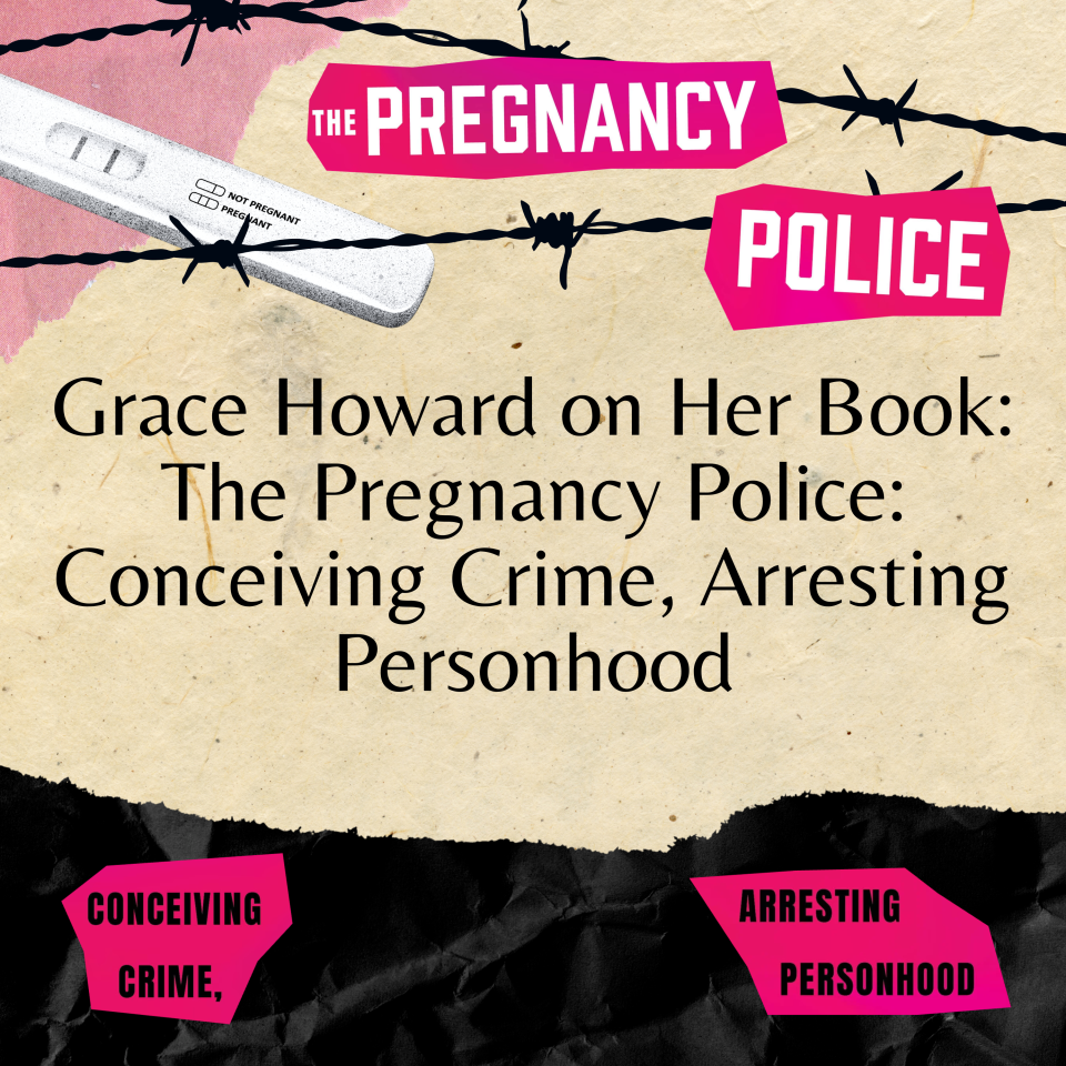 Grace Howard on Her New Book: The Pregnancy Police: Conceiving Crime, Arresting Personhood 
