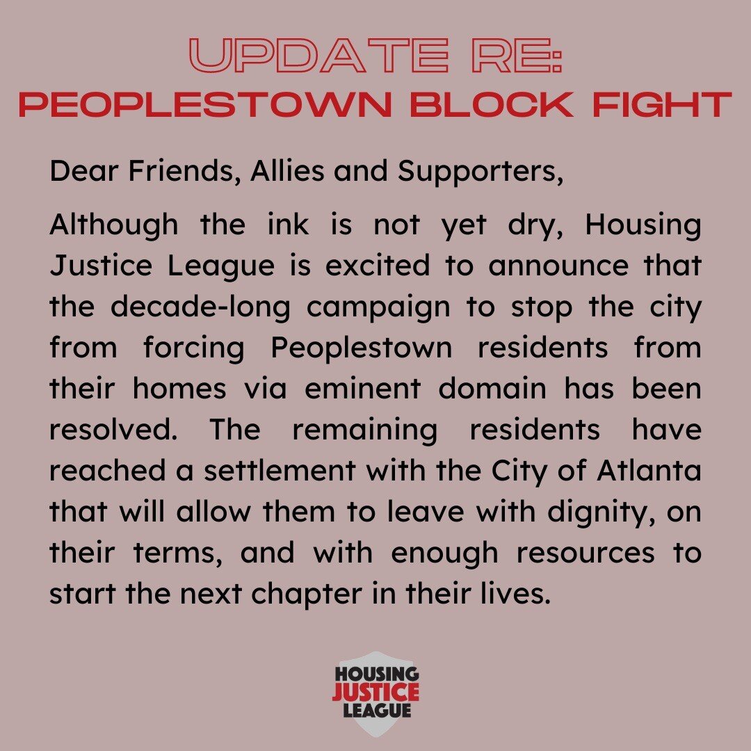 Although the ink is not yet dry, Housing Justice League is excited to announce that the decade-long campaign to stop the city from forcing Peoplestown residents from their homes via eminent domain has been resolved. The remaining residents have reach