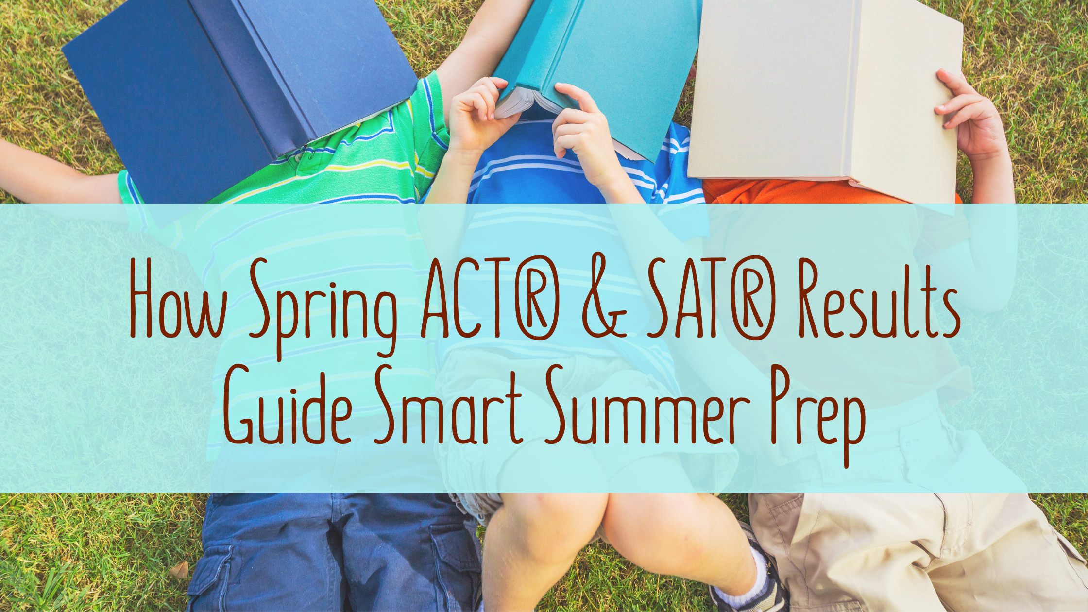 How Spring ACT® &amp; SAT® Results Guide Smart Summer Prep