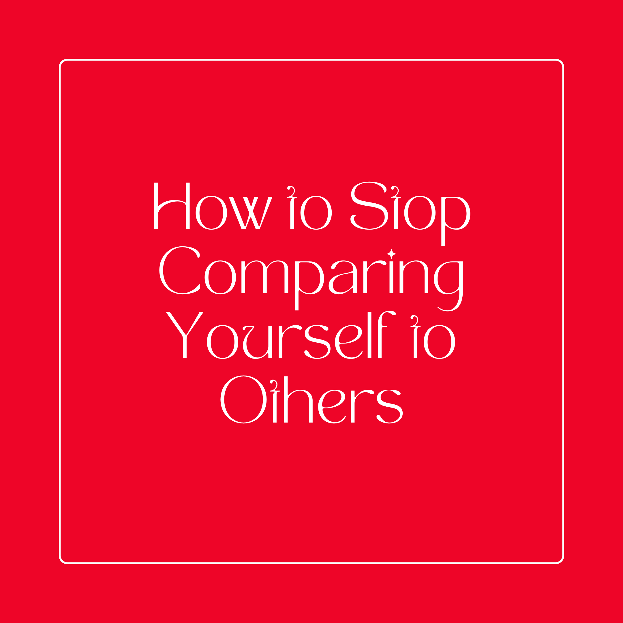 HOW TO STOP COMPARING YOURSELF TO OTHERS