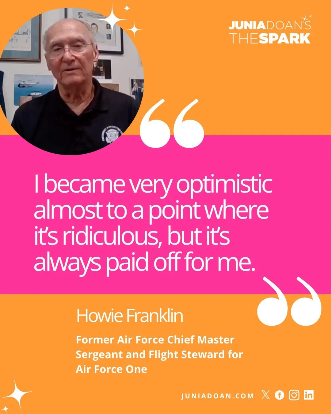 &ldquo;I became very optimistic almost to a point where it&rsquo;s ridiculous, but it&rsquo;s always paid off for me.&rdquo; Former Air Force Chief Master Sergeant and Flight Steward for Air Force One Howie Franklin has always had a positive and infe