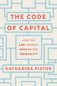 The Code of Capital: How the Law Creates Wealth and Inequality by Katharina Pistor Princeton University Press, 2019