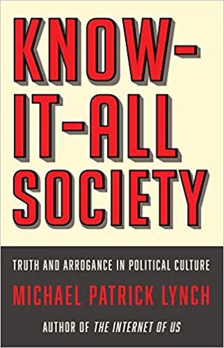Know-It-All Society: Truth and Arrogance in Political Culture by Michael Patrick Lynch Liveright 2019
