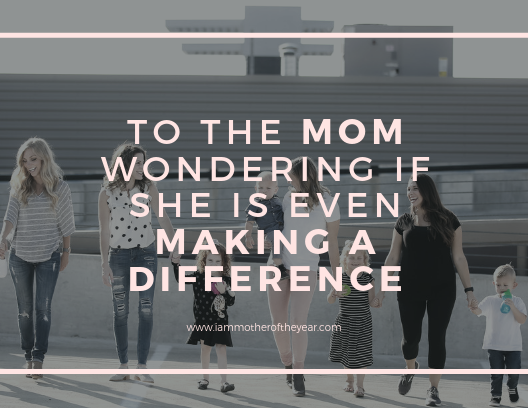 to the mom wondering if she even makes a difference.png