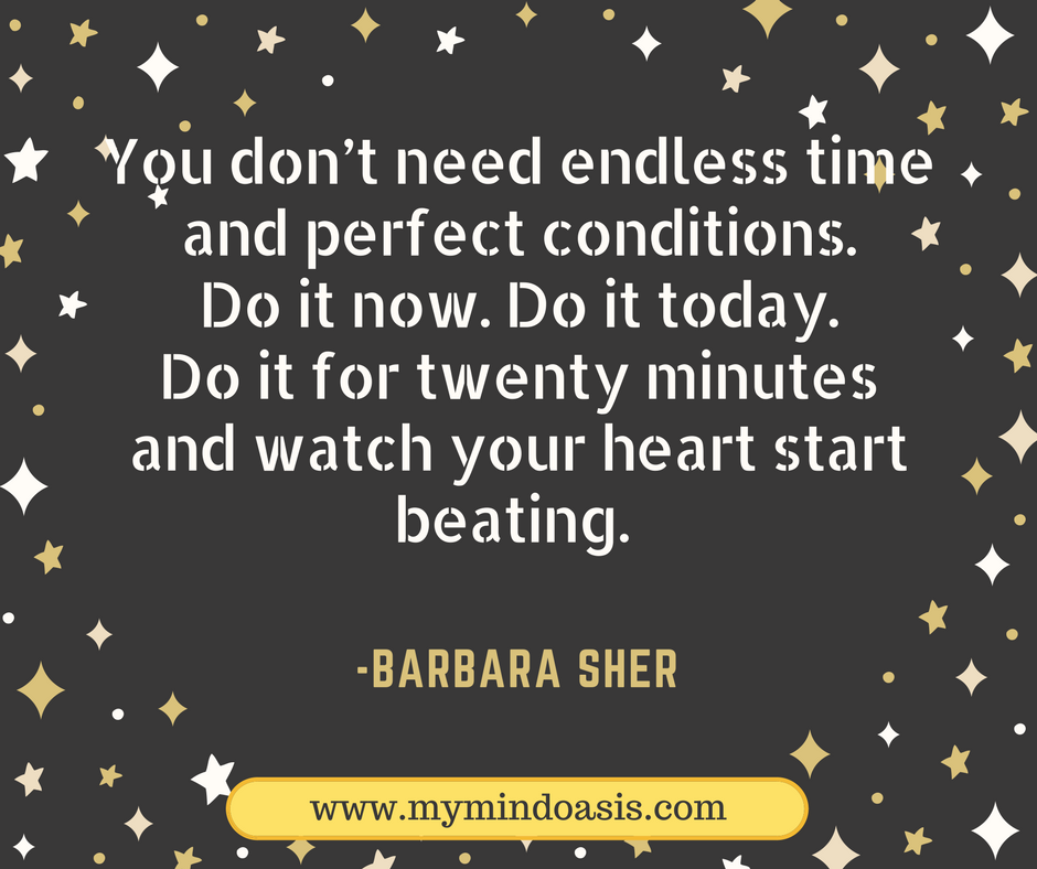 You don’t need endless time and perfect conditions. Do it now. Do it today. Do it for twenty minutes and watch your heart start beating. -Barbara Sher