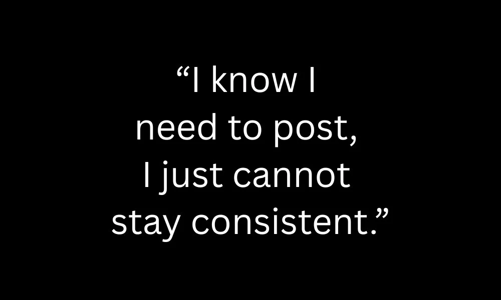 “I know I need to post, I just cannot stay consistent.”.jpg
