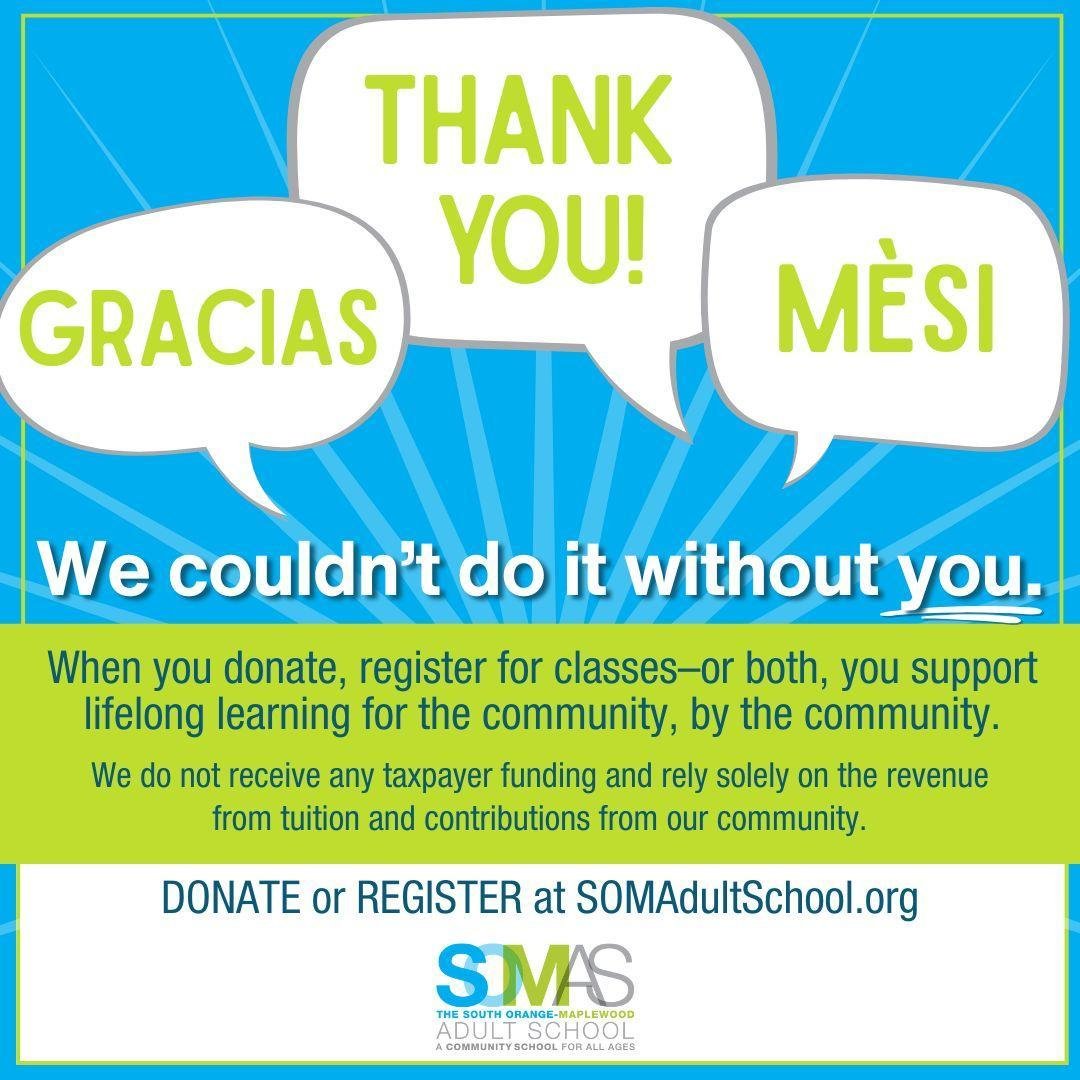 THANK YOU for your support! 
The South Orange-Maplewood Adult School is funded through donations and registrations. When you donate, register for classes or both, you support lifelong learning for the community, by the community. We are grateful for 