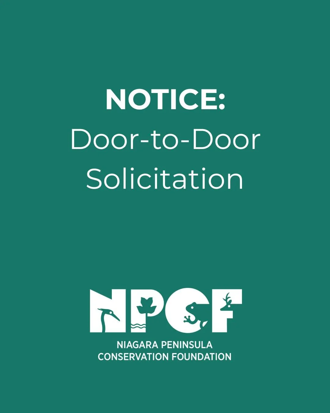 🚨 Notice: Door-to-Door Solicitation
 
We have been made aware of individuals going door-to-door requesting donations for conservation-related causes.
 
NPCF, along with @npca_ontario does NOT conduct door-to-door fundraising, and there are no curren